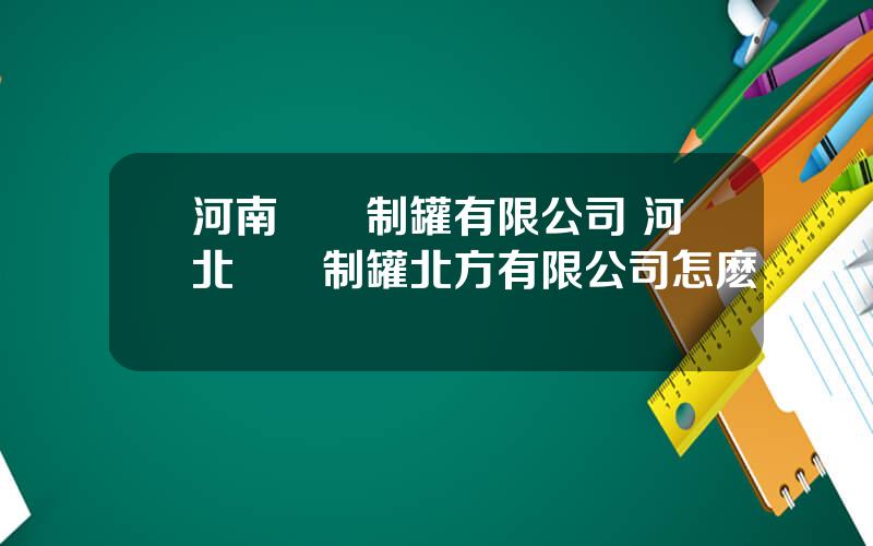 河南寶鋼制罐有限公司 河北寶鋼制罐北方有限公司怎麽樣